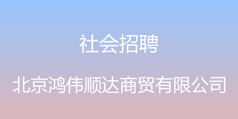 社会招聘 - 北京鸿伟顺达商贸有限公司