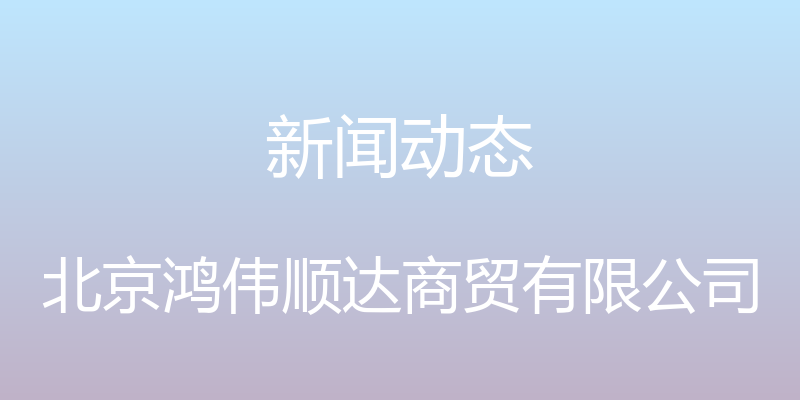 新闻动态 - 北京鸿伟顺达商贸有限公司