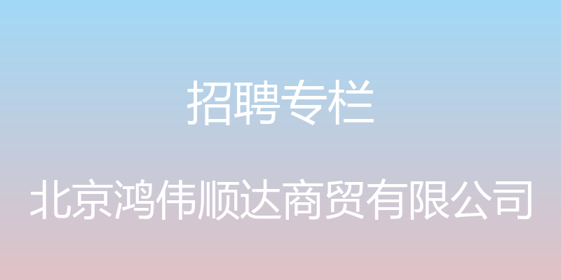 招聘专栏 - 北京鸿伟顺达商贸有限公司