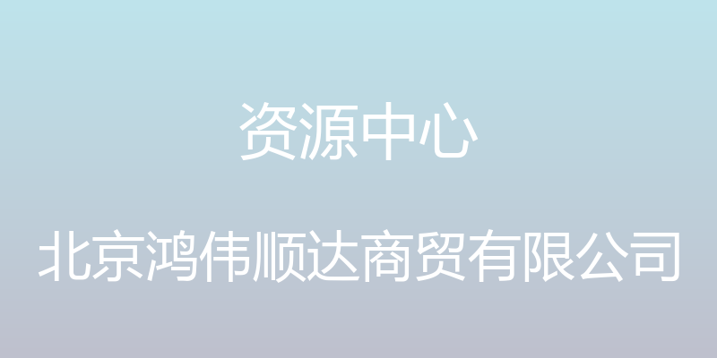 资源中心 - 北京鸿伟顺达商贸有限公司